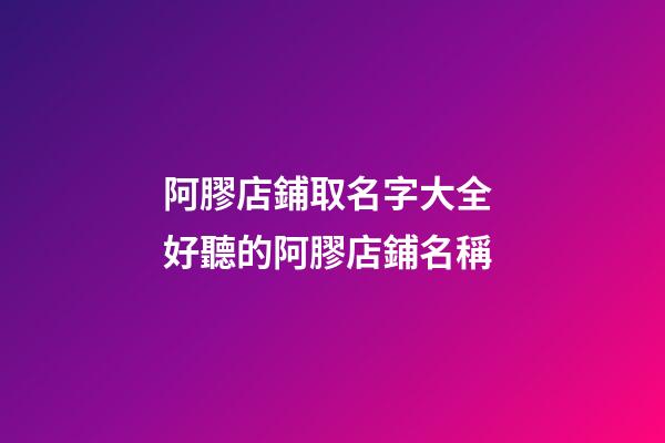 阿膠店鋪取名字大全 好聽的阿膠店鋪名稱-第1張-店鋪起名-玄機派